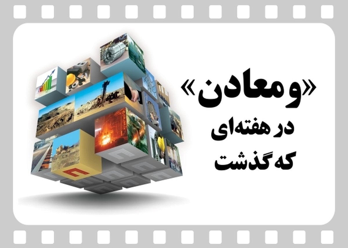خلاصه اخبار «ومعادن» در هفته‌ای که گذشت