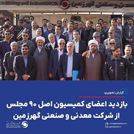 بازدید اعضای کمیسیون اصل ۹۰ مجلس شورای اسلامی از شرکت معدنی و صنعتی گهرزمین